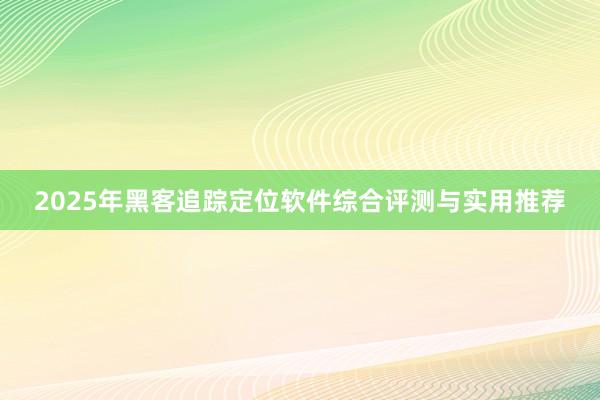 2025年黑客追踪定位软件综合评测与实用推荐
