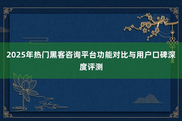 2025年热门黑客咨询平台功能对比与用户口碑深度评测