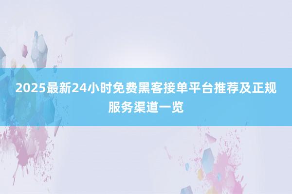 2025最新24小时免费黑客接单平台推荐及正规服务渠道一览