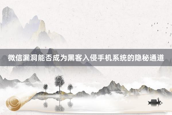 微信漏洞能否成为黑客入侵手机系统的隐秘通道