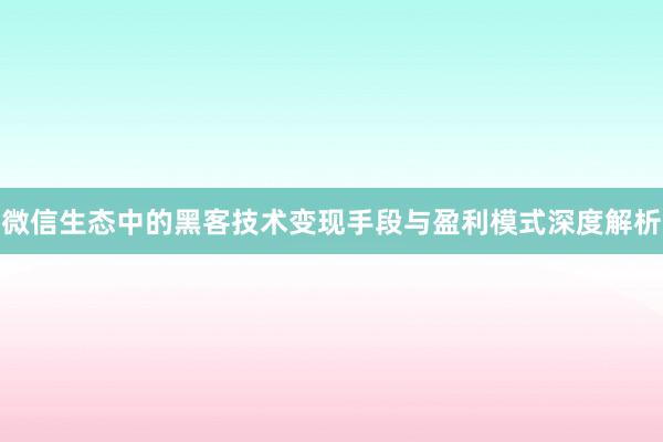 微信生态中的黑客技术变现手段与盈利模式深度解析