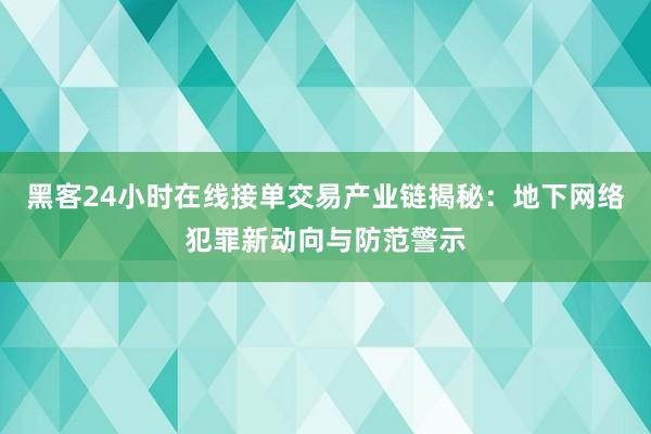 黑客24小时在线接单交易产业链揭秘：地下网络犯罪新动向与防范警示