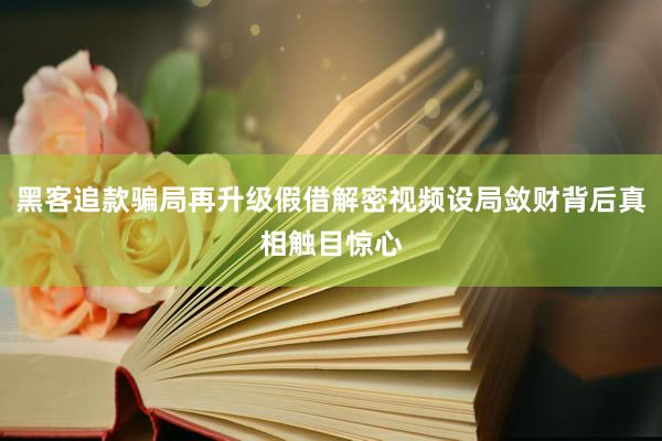黑客追款骗局再升级假借解密视频设局敛财背后真相触目惊心