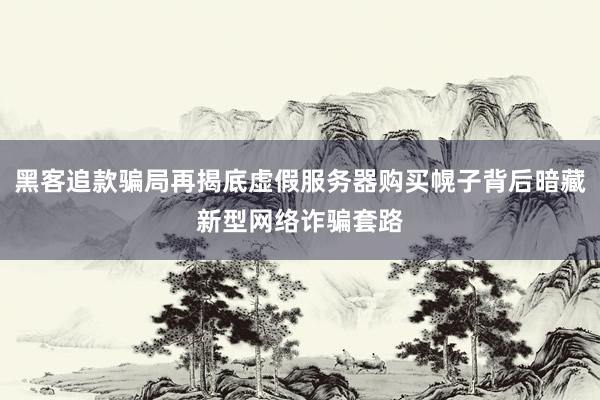 黑客追款骗局再揭底虚假服务器购买幌子背后暗藏新型网络诈骗套路