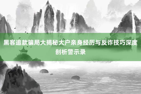黑客追款骗局大揭秘大户亲身经历与反诈技巧深度剖析警示录