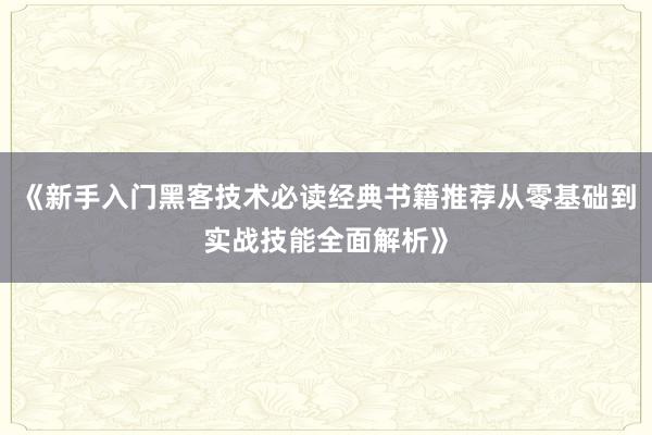《新手入门黑客技术必读经典书籍推荐从零基础到实战技能全面解析》