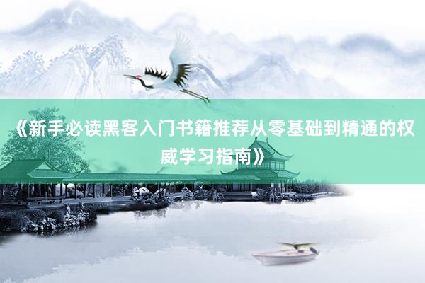 《新手必读黑客入门书籍推荐从零基础到精通的权威学习指南》