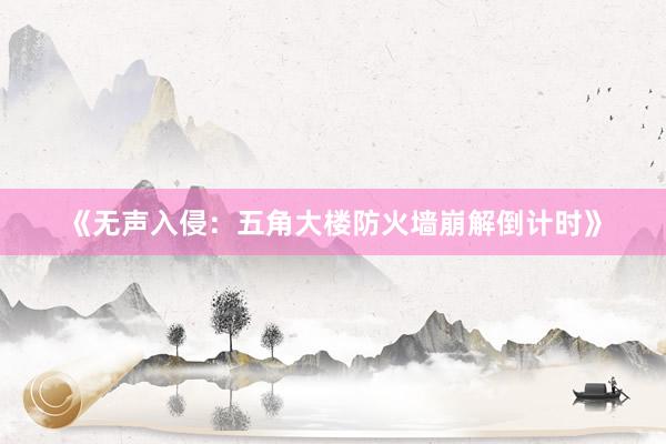 《无声入侵：五角大楼防火墙崩解倒计时》