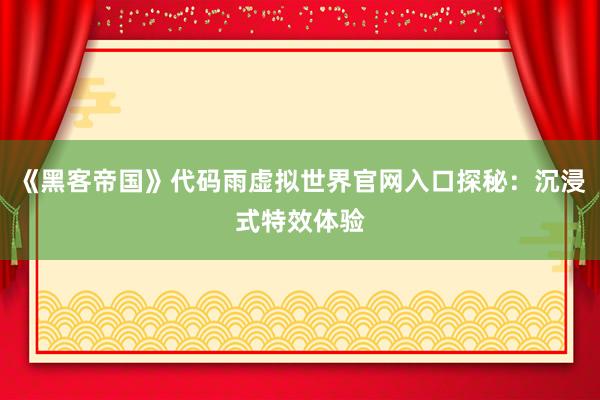 《黑客帝国》代码雨虚拟世界官网入口探秘：沉浸式特效体验