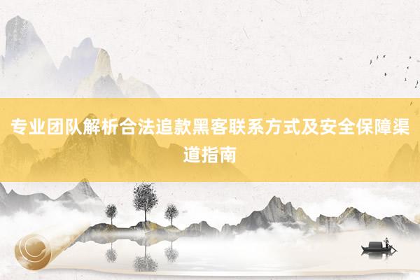 专业团队解析合法追款黑客联系方式及安全保障渠道指南