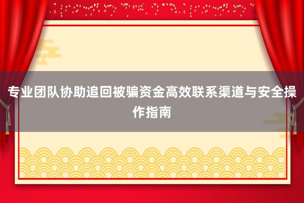 专业团队协助追回被骗资金高效联系渠道与安全操作指南