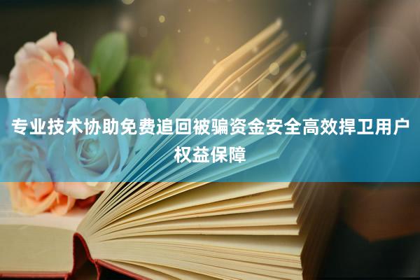 专业技术协助免费追回被骗资金安全高效捍卫用户权益保障