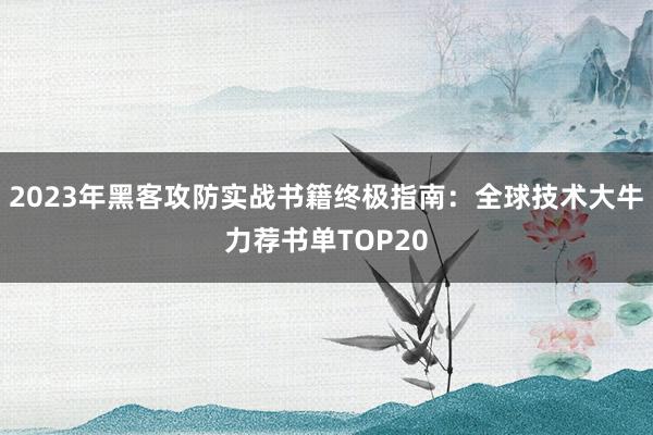2023年黑客攻防实战书籍终极指南：全球技术大牛力荐书单TOP20