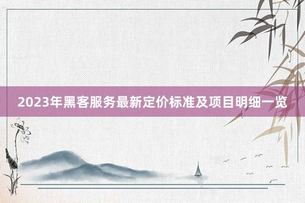 2023年黑客服务最新定价标准及项目明细一览