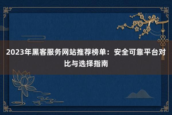 2023年黑客服务网站推荐榜单：安全可靠平台对比与选择指南