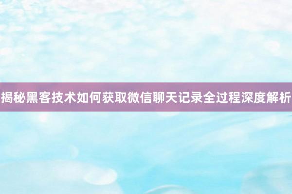 揭秘黑客技术如何获取微信聊天记录全过程深度解析