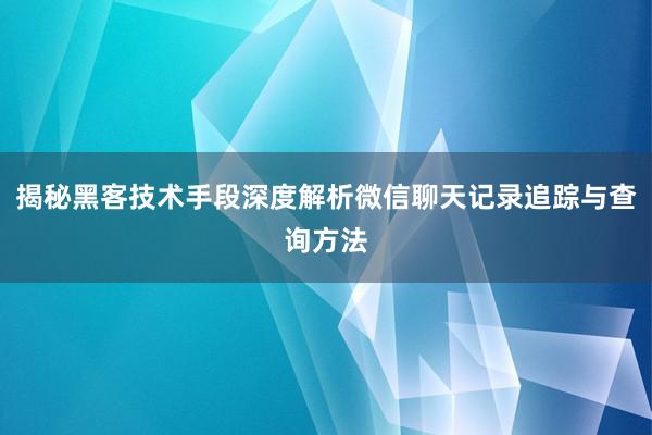 揭秘黑客技术手段深度解析微信聊天记录追踪与查询方法