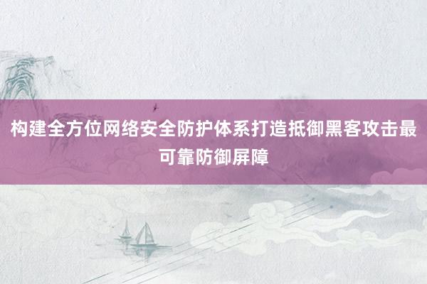 构建全方位网络安全防护体系打造抵御黑客攻击最可靠防御屏障