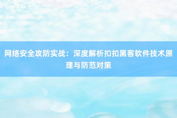 网络安全攻防实战：深度解析扣扣黑客软件技术原理与防范对策