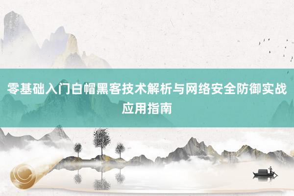 零基础入门白帽黑客技术解析与网络安全防御实战应用指南
