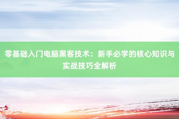零基础入门电脑黑客技术:新手必学的核心知识与实战技巧全解析
