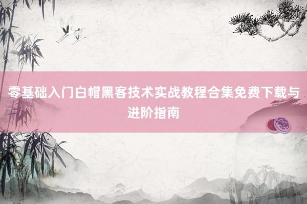 零基础入门白帽黑客技术实战教程合集免费下载与进阶指南