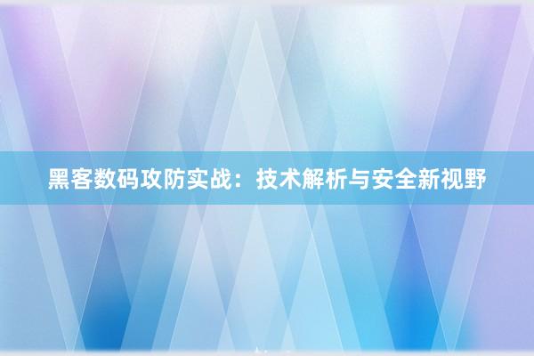 黑客数码攻防实战：技术解析与安全新视野