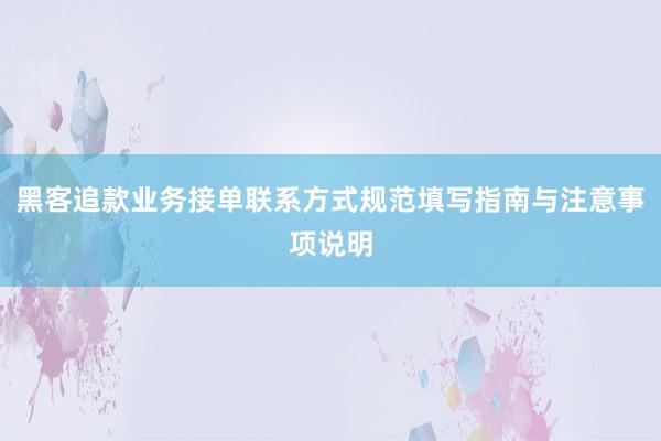 黑客追款业务接单联系方式规范填写指南与注意事项说明
