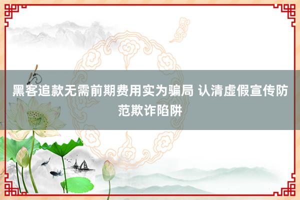 黑客追款无需前期费用实为骗局 认清虚假宣传防范欺诈陷阱
