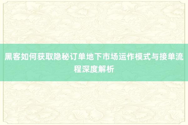 黑客如何获取隐秘订单地下市场运作模式与接单流程深度解析