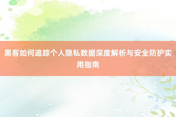 黑客如何追踪个人隐私数据深度解析与安全防护实用指南