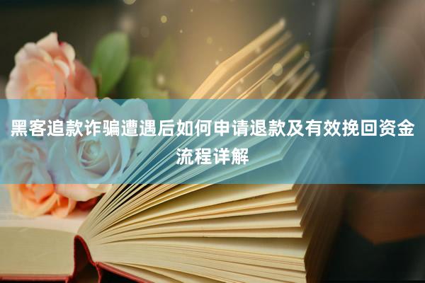 黑客追款诈骗遭遇后如何申请退款及有效挽回资金流程详解