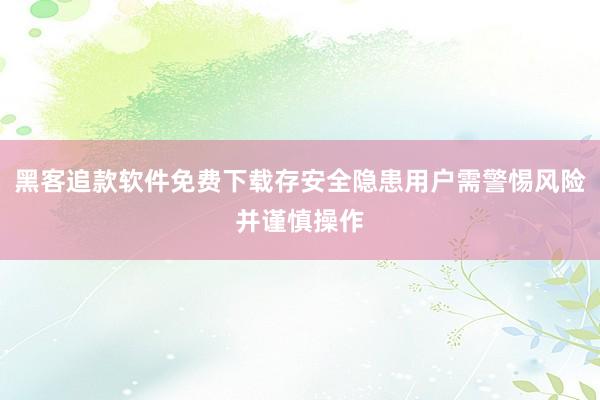 黑客追款软件免费下载存安全隐患用户需警惕风险并谨慎操作