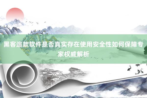 黑客追款软件是否真实存在使用安全性如何保障专家权威解析