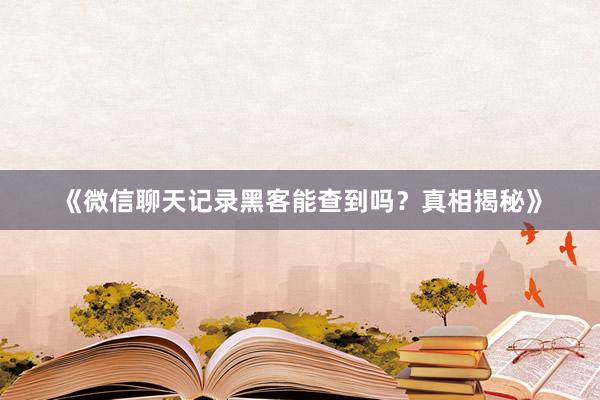《微信聊天记录黑客能查到吗？真相揭秘》