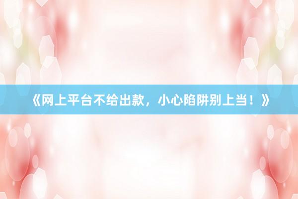 《网上平台不给出款，小心陷阱别上当！》