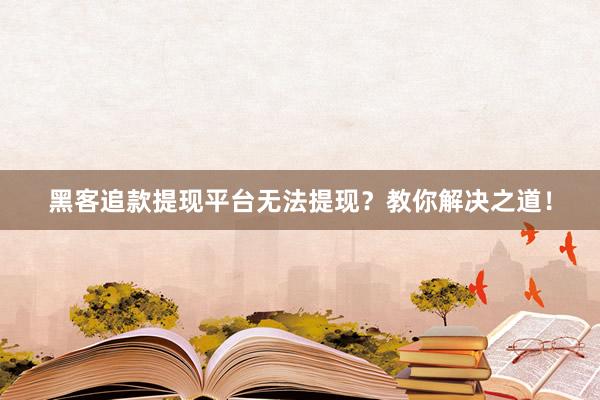 黑客追款提现平台无法提现？教你解决之道！
