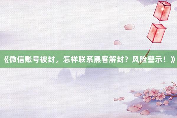 《微信账号被封，怎样联系黑客解封？风险警示！》