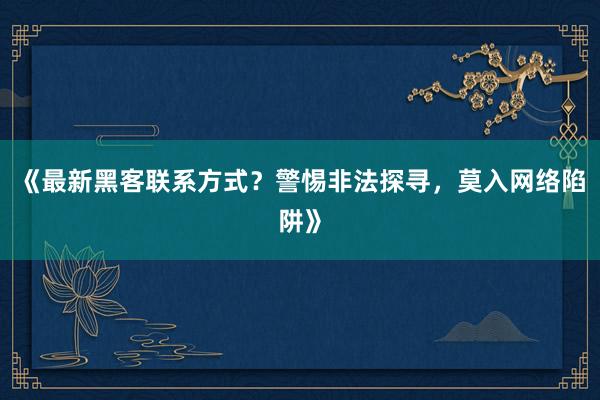 《最新黑客联系方式？警惕非法探寻，莫入网络陷阱》