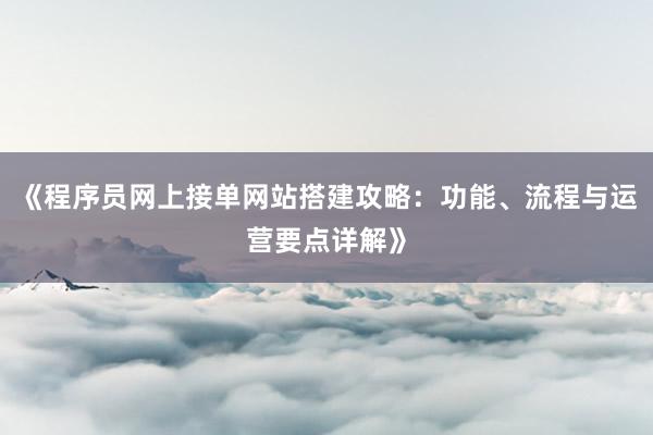 《程序员网上接单网站搭建攻略：功能、流程与运营要点详解》