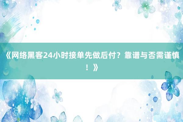 《网络黑客24小时接单先做后付？靠谱与否需谨慎！》