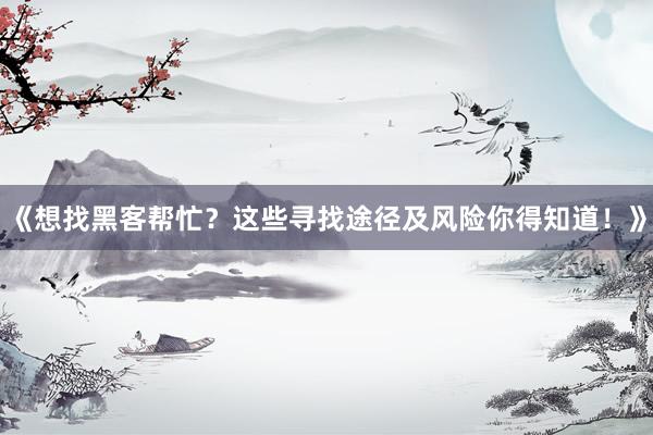 《想找黑客帮忙？这些寻找途径及风险你得知道！》