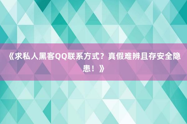 《求私人黑客QQ联系方式？真假难辨且存安全隐患！》
