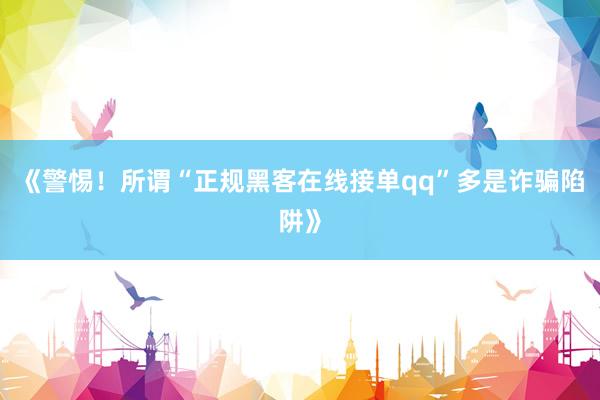 《警惕！所谓“正规黑客在线接单qq”多是诈骗陷阱》